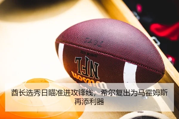 酋长选秀日瞄准进攻锋线，希尔复出为马霍姆斯再添利器