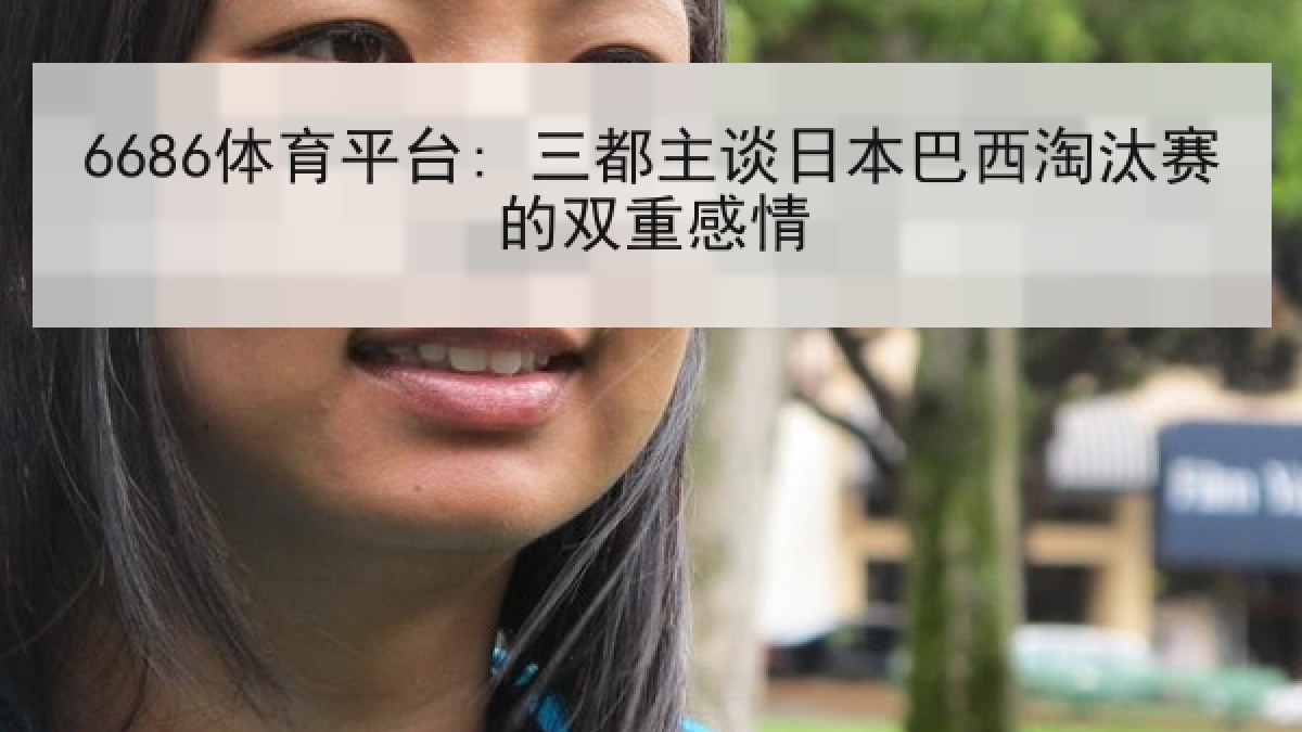 6686体育平台: 三都主谈日本巴西淘汰赛的双重感情