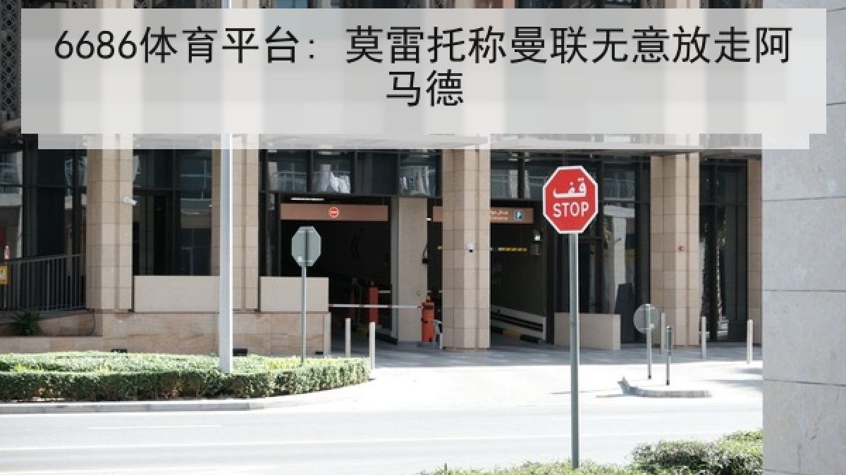 6686体育平台: 莫雷托称曼联无意放走阿马德