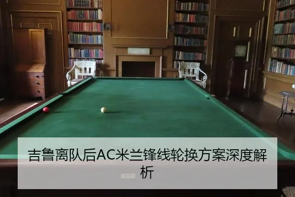 吉鲁离队后AC米兰锋线轮换方案深度解析