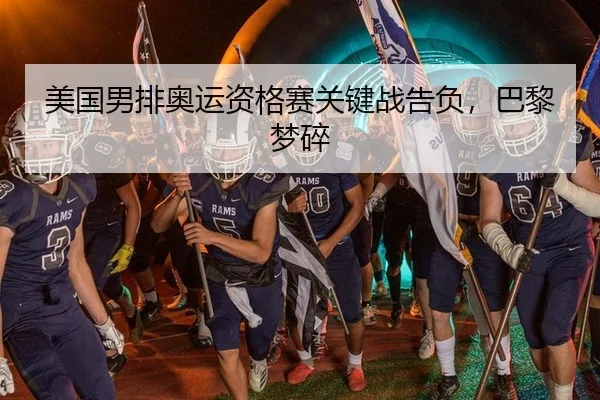 美国男排奥运资格赛关键战告负，巴黎梦碎