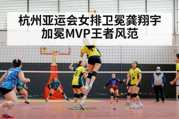 杭州亚运会女排卫冕龚翔宇加冕MVP王者风范