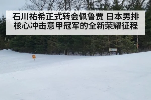 石川祐希正式转会佩鲁贾 日本男排核心冲击意甲冠军的全新荣耀征程