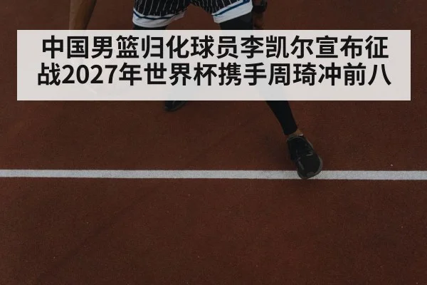 中国男篮归化球员李凯尔宣布征战2027年世界杯携手周琦冲前八