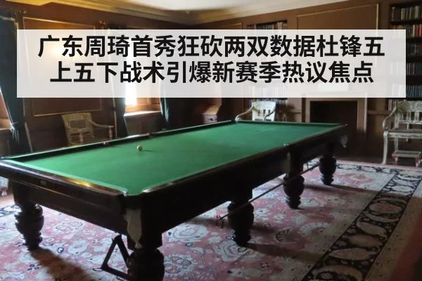 广东周琦首秀狂砍两双数据杜锋五上五下战术引爆新赛季热议焦点