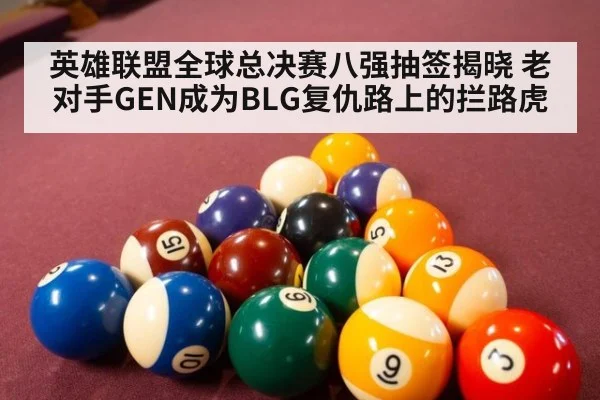 英雄联盟全球总决赛八强抽签揭晓 老对手GEN成为BLG复仇路上的拦路虎