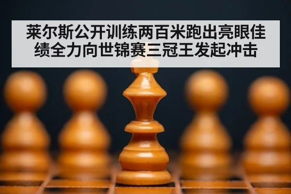 莱尔斯公开训练两百米跑出亮眼佳绩全力向世锦赛三冠王发起冲击