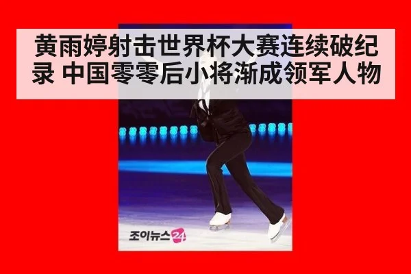 黄雨婷射击世界杯大赛连续破纪录 中国零零后小将渐成领军人物