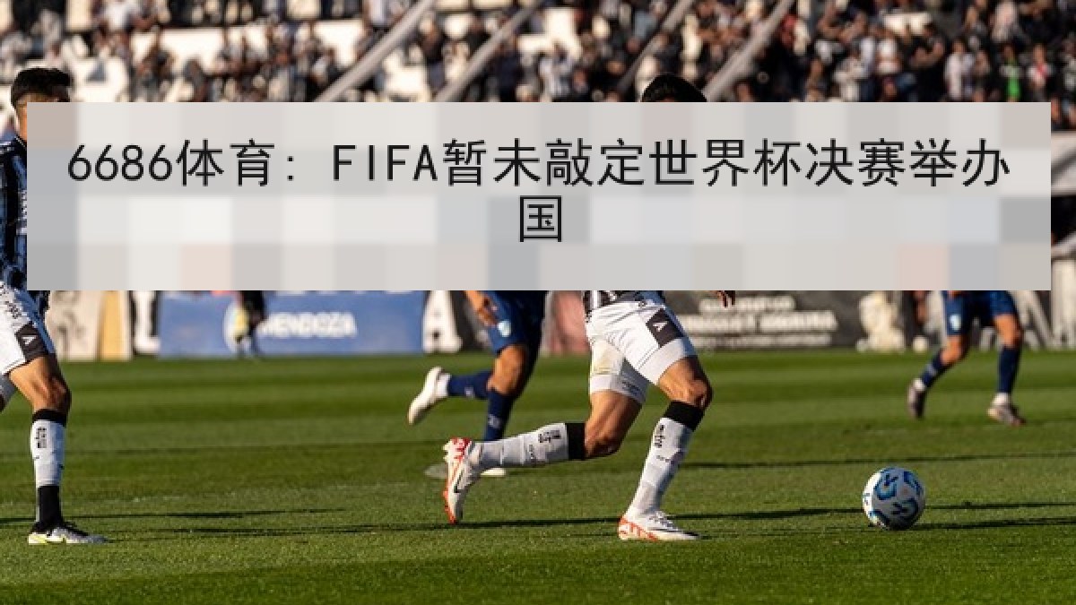 6686体育: FIFA暂未敲定世界杯决赛举办国