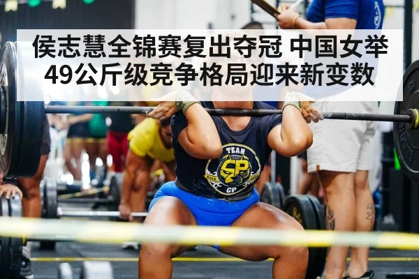 侯志慧全锦赛复出夺冠 中国女举49公斤级竞争格局迎来新变数