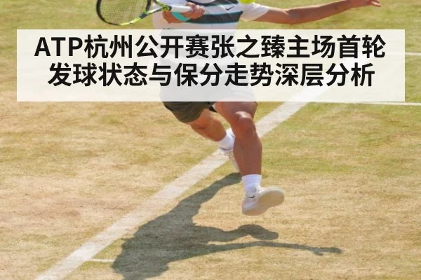 ATP杭州公开赛张之臻主场首轮发球状态与保分走势深层分析