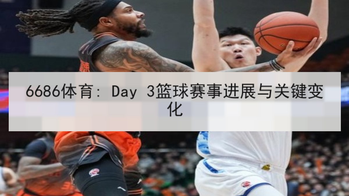 6686体育: Day 3篮球赛事进展与关键变化