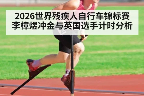 2026世界残疾人自行车锦标赛李樟煜冲金与英国选手计时分析